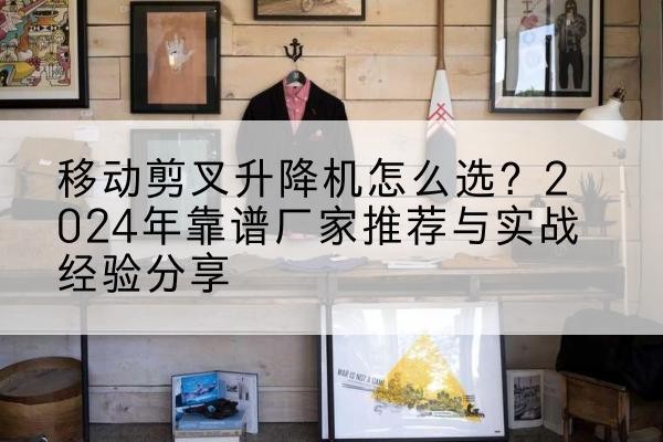 蓬安升降平台厂家推荐-移动剪叉升降机怎么选？2024年靠谱厂家推荐与实战经验分享