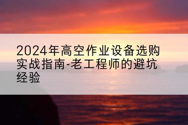 蓬安高空作业升降机厂家推荐-2024年高空作业设备选购实战指南-老工程师的避坑经验