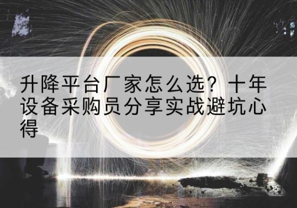 蓬安升降平台厂家-怎么选？十年设备采购员分享实战避坑心得