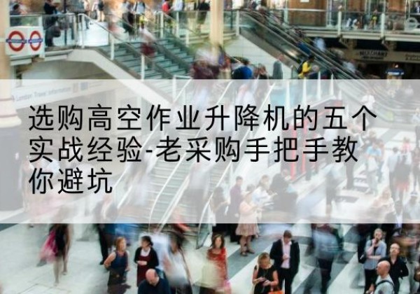 蓬安高空作业升降机厂家-选购高空作业升降机的五个实战经验-老采购手把手教你避坑