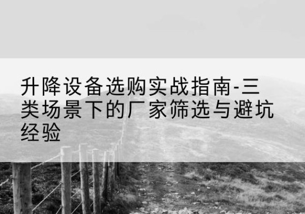 蓬安移动式升降机厂家推荐-升降设备选购实战指南-三类场景下的厂家筛选与避坑经验