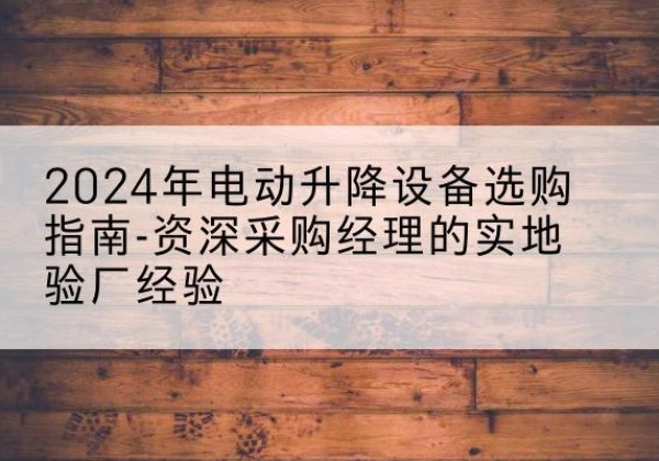 蓬安电动剪叉升降平台厂家-2024年电动升降设备选购指南-资深采购经理的实地验厂经验