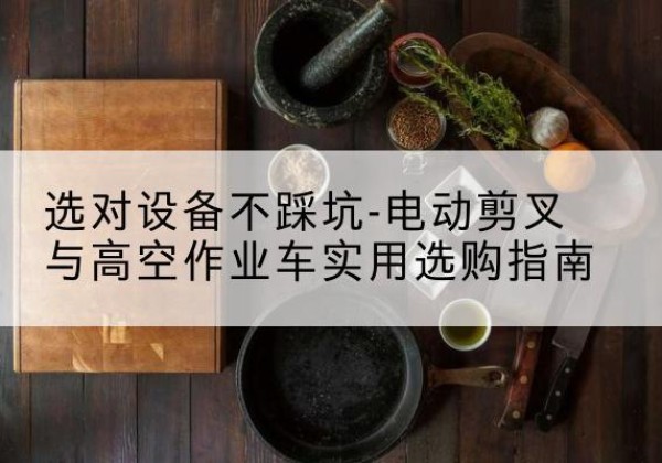 蓬安电动剪叉升降平台怎么选-选对设备不踩坑-电动剪叉与高空作业车实用选购指南