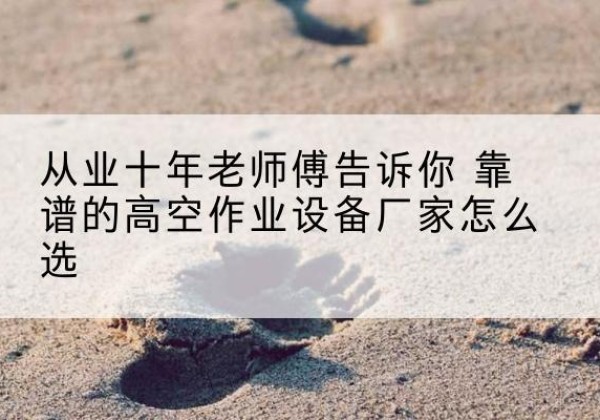 蓬安高空作业升降机厂家推荐-从业十年老师傅告诉你 靠谱的高空作业设备厂家怎么选