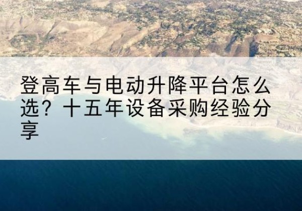 蓬安登高车厂家厂家-登高车与电动升降平台怎么选？十五年设备采购经验分享