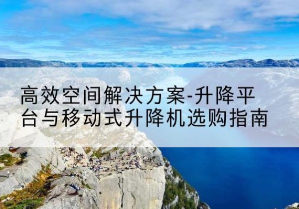 蓬安升降平台厂家-*空间解决方案-升降平台与移动式升降机选购指南