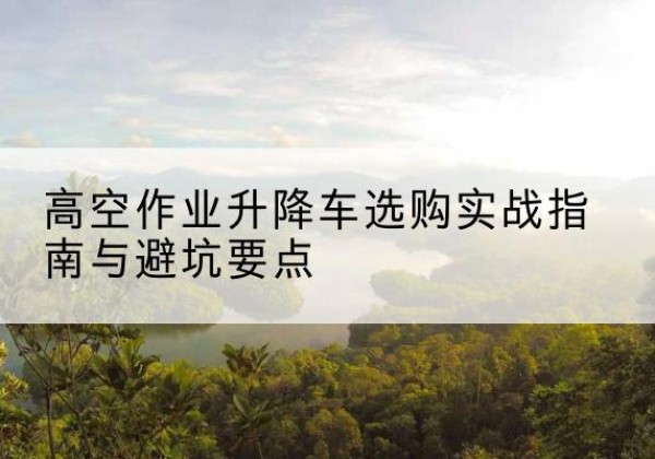 蓬安升降车怎么选-高空作业升降车选购实战指南与避坑要点