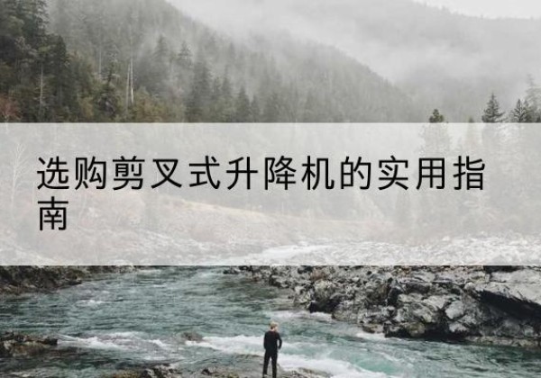 蓬安剪叉式升降机怎么选-选购剪叉式升降机的实用指南