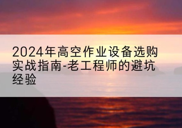 蓬安高空作业升降机厂家推荐-2024年高空作业设备选购实战指南-老工程师的避坑经验