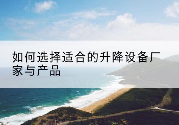 蓬安电动升降平台厂家-如何选择适合的升降设备厂家与产品